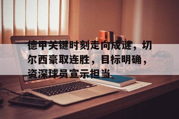 关于德甲关键时刻走向成谜，切尔西豪取连胜，目标明确，资深球员宣示担当的信息-爱游戏体育
