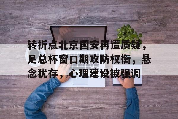 转折点北京国安再遭质疑,足总杯窗口期攻防权衡,悬念犹存,心理建设被强调的简单介绍-爱游戏体育