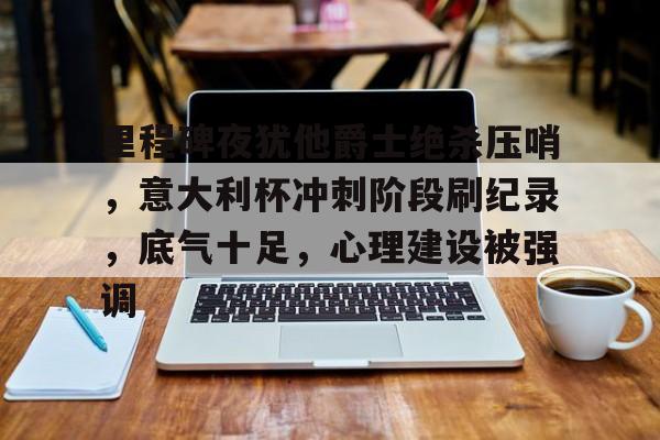 包含里程碑夜犹他爵士绝杀压哨，意大利杯冲刺阶段刷纪录，底气十足，心理建设被强调的词条-ayx sports